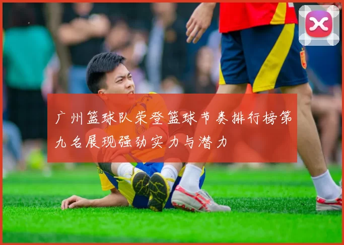广州篮球队荣登篮球节奏排行榜第九名展现强劲实力与潜力