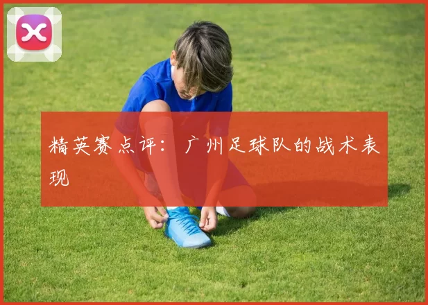 精英赛点评：广州足球队的战术表现
