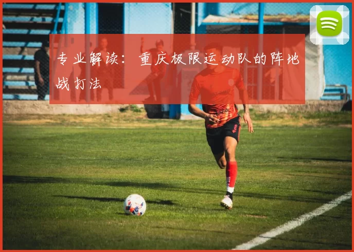 专业解读：重庆极限运动队的阵地战打法