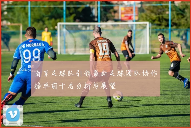 南京足球队引领最新足球团队协作榜单前十名分析与展望