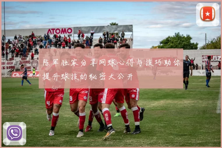 陈军独家分享网球心得与技巧助你提升球技的秘密大公开