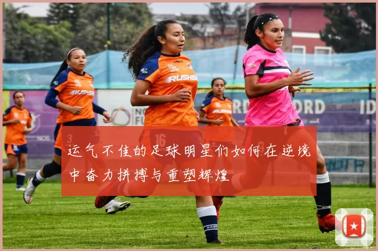 运气不佳的足球明星们如何在逆境中奋力拼搏与重塑辉煌