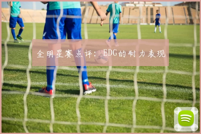 全明星赛点评：EDG的耐力表现