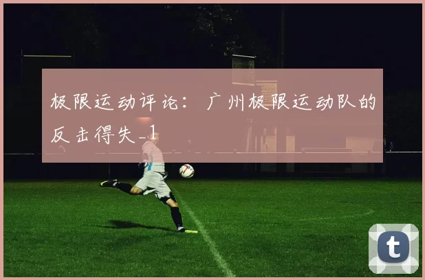极限运动评论：广州极限运动队的反击得失_1
