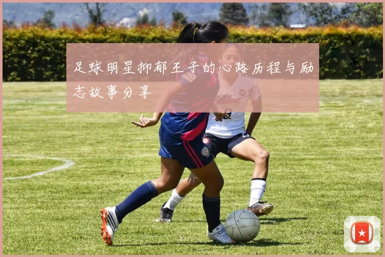 足球明星抑郁王子的心路历程与励志故事分享