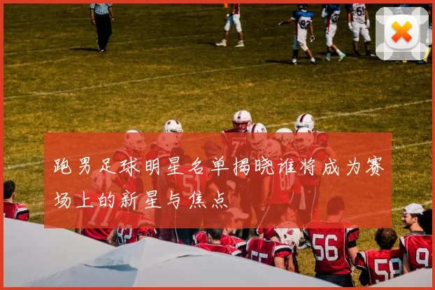 跑男足球明星名单揭晓谁将成为赛场上的新星与焦点