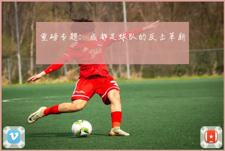 重磅专题：成都足球队的反击革新